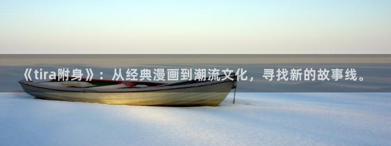 漫蛙漫画免费阅读在线观看网页版：《tira附身》：从经典漫画到潮流文化，寻找新的故事线。