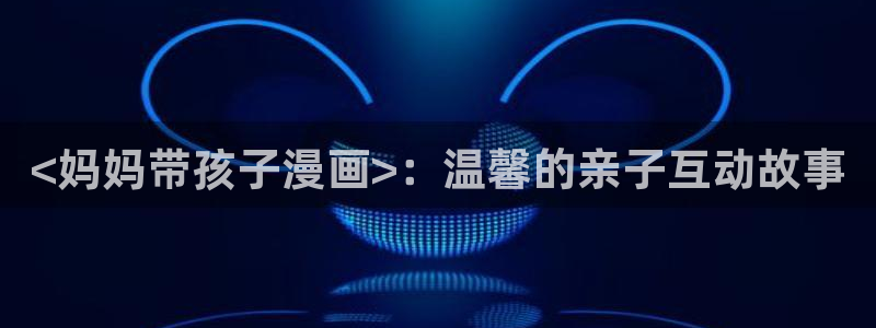 漫蛙manwa在线官网：<妈妈带孩子漫画>：温馨的亲子互动故事