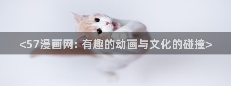 漫蛙2下载最新版本：<57漫画网: 有趣的动画与文化的碰撞>
