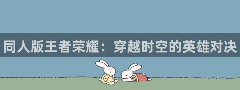 用户登录漫蛙漫画官网：同人版王者荣耀：穿越时空的英雄对决